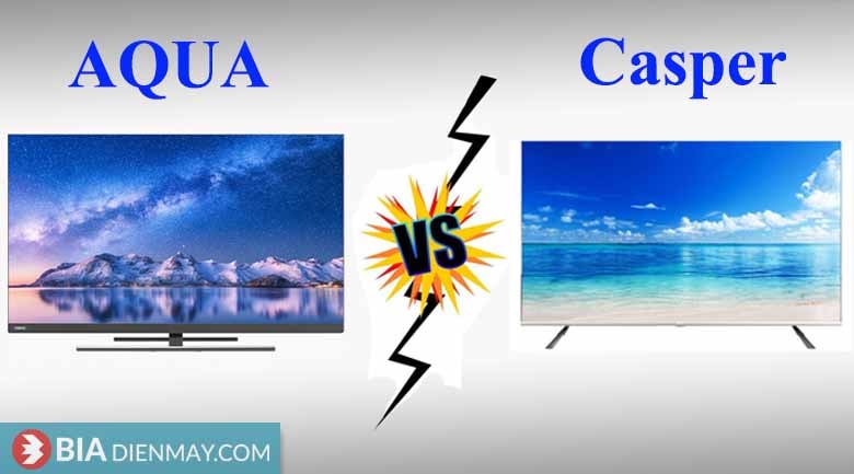 So sánh Tivi Casper và Tivi Aqua nên mua hãng nào?